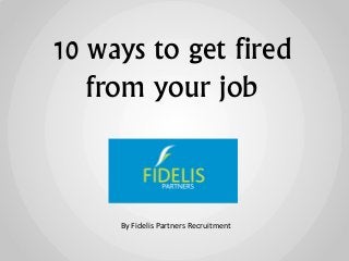 10 ways to get fired
from your job
By Fidelis Partners Recruitment
 