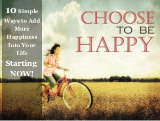 10 Simple 
Ways to Add 
More 
Happiness 
Into Your 
Life 
Starting 
NOW! 
 