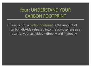four: UNDERSTAND YOUR
CARBON FOOTPRINT
• Simply put, a carbon footprint is the amount of
carbon dioxide released into the ...