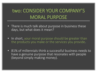two: CONSIDER YOUR COMPANY’S
MORAL PURPOSE
• There is much talk about purpose in business these
days, but what does it mea...