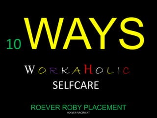 10WAYS
W O R K A H O L I C
SELFCARE
ROEVER ROBY PLACEMENT
ROEVER PLACEMENT
 