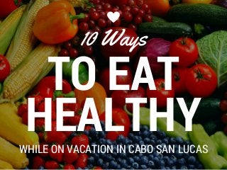 TO EAT
HEALTHY
10 Ways
WHILE ON VACATION IN CABO SAN LUCAS
 