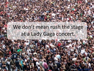 We don’t mean rush the stage
at a Lady Gaga concert.
Image: James Cridland
24
 
