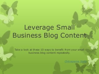 Leverage Small
Business Blog Content
Take a look at these 10 ways to benefit from your small
           business blog content repeatedly.


                                       Chitraparna Sinha
 