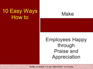 10 Easy Ways
How to
Make
Employees Happy
through
Praise and
Appreciation
Quality of people is a key determinant of success.
 