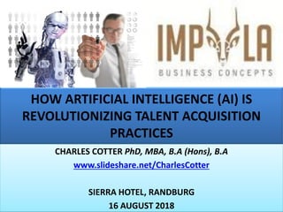 HOW ARTIFICIAL INTELLIGENCE (AI) IS
REVOLUTIONIZING TALENT ACQUISITION
PRACTICES
CHARLES COTTER PhD, MBA, B.A (Hons), B.A
www.slideshare.net/CharlesCotter
SIERRA HOTEL, RANDBURG
16 AUGUST 2018
 