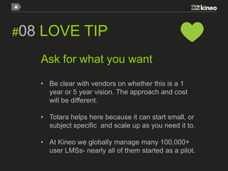 #09

LOVE TIP
Make sure your LMS will play nicely
Bi-directional, data sync, Single-sign on whatever it takes…
•
•
•
•

Pe...