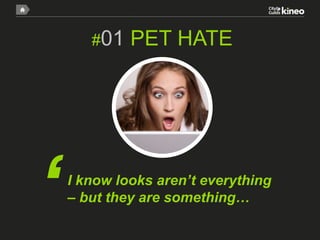 #01

‘

PET HATE

I know looks aren’t everything
– but they are something…

 