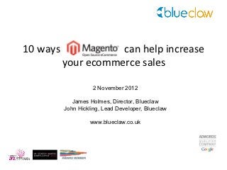 10 ways              can help increase
          your ecommerce sales

                    2 November 2012

             James Holmes, Director, Blueclaw
          John Hickling, Lead Developer, Blueclaw

                   www.blueclaw.co.uk
 