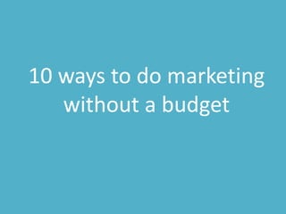 10 ways to do marketing
without a budget
 