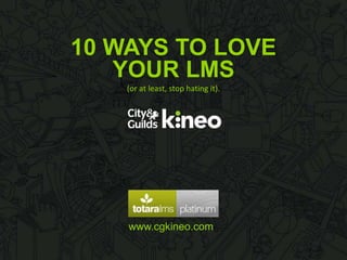 10 WAYS TO LOVE
www.cgkineo.com
YOUR LMS
(or at least, stop hating it).
 