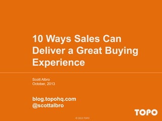 10 Ways Sales Can
Deliver a Great Buying
Experience
Scott Albro
October, 2013

blog.topohq.com
@scottalbro
© 2013 TOPO

TOPO

 