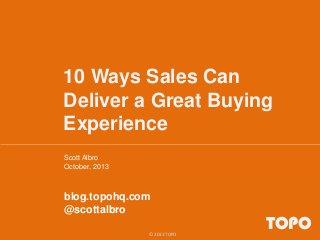 10 Ways Sales Can
Deliver a Great Buying
Experience
Scott Albro
October, 2013
blog.topohq.com
@scottalbro
TOPO© 2013 TOPO
 