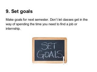 9. Set goals
Make goals for next semester. Don’t let classes get in the
way of spending the time you need to find a job or
internship.

 