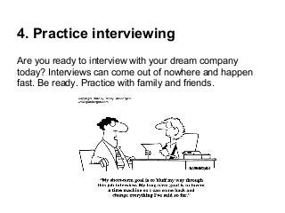 4. Practice interviewing
Are you ready to interview with your dream company
today? Interviews can come out of nowhere and happen
fast. Be ready. Practice with family and friends.

 