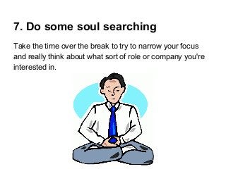 7. Do some soul searching
Take the time over the break to try to narrow your focus
and really think about what sort of role or company you're
interested in.

 