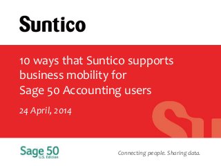 Connecting people. Sharing data.
10 ways that Suntico supports
business mobility for
Sage 50 Accounting users
24 April, 2014
 