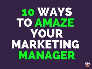10 WAYS TO
IMPRESS
YOUR
MARKETING
MANAGER AND
GET PROMOTED
OM
FG
 