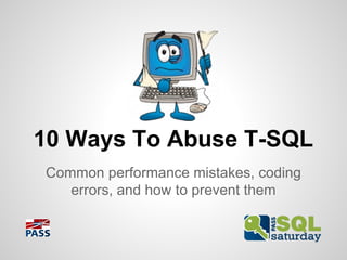 10 Ways To Abuse T-SQL
Common performance
mistakes, coding errors, and how to
prevent them
 
