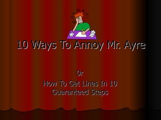 10 Ways To Annoy Mr. Ayre

              0r
     How To Get Lines In 10
       Guaranteed Steps
 