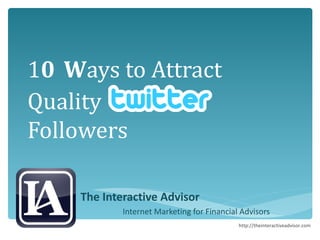 1 0   W ays to Attract Quality Followers The Interactive Advisor Internet Marketing for Financial Advisors http://theinteractiveadvisor.com 