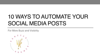 10 WAYS TO AUTOMATE YOUR
SOCIAL MEDIA POSTS
For More Buzz and Visibility 
 