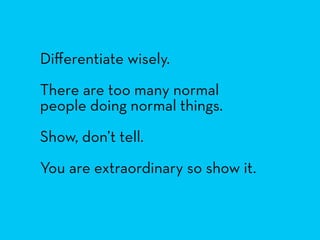 Diﬀerentiate wisely.
There are too many normal
people doing normal things.
Show, don’t tell.
You are extraordinary so show...
