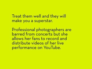 Treat them well and they will
make you a superstar.
Professional photographers are
barred from concerts but she
allows her...