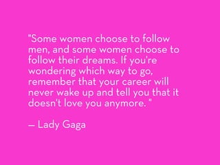 "Some women choose to follow
men, and some women choose to
follow their dreams. If you're
wondering which way to go,
remem...