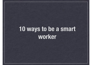 10 ways to be a smart
worker

 
