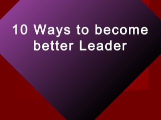 10 Ways to become
better Leader
 