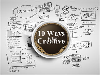 10 Ways
to be
Creative
 
