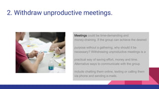2. Withdraw unproductive meetings.
Meetings could be time-demanding and
money-draining. If the group can achieve the desir...
