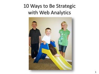 1
10 Ways to Be Strategic
with Web Analytics
 