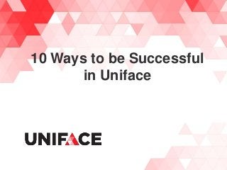 10 Ways to be Successful
in Uniface
 