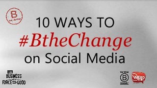 10 WAYS TO
#BtheChange
on Social Media
 