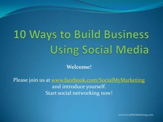 10 Ways to Build Business Using Social Media Welcome! Please join us at www.facebook.com/SocialMyMarketing and introduce yourself.  Start social networking now!   www.SocialMyMarketing.com 
