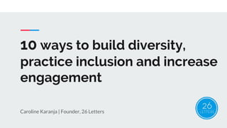 10 ways to build diversity,
practice inclusion and increase
engagement
Caroline Karanja | Founder, 26 Letters
 