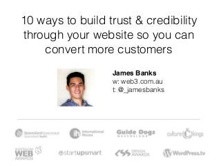 10 ways to build trust & credibility 
through your website so you can 
convert more customers 
James Banks 
w: web3.com.au 
t: @_jamesbanks 
 