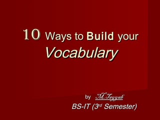 1010 Ways toWays to BuildBuild youryour
VocabularyVocabulary
byby M.TayyabM.Tayyab
BS-IT (3BS-IT (3rdrd
Semester)Semester)
 