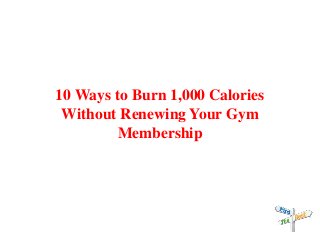 10 Ways to Burn 1,000 Calories
Without Renewing Your Gym
Membership
 