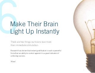 6
Make Their Brain
Light Up Instantly
There are few things our brains love more
than immediate stimulation.

Research has ...