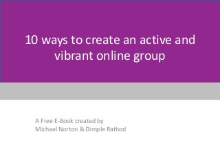 10 ways to create an active and
vibrant online group
A Free E-Book created by
Michael Norton & Dimple Rathod
 