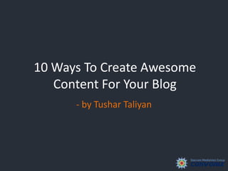 10 Ways To Create Awesome
Content For Your Blog
- by Tushar Taliyan
 