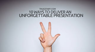 10 WAYS TO DELIVER AN
UNFORGETTABLEPRESENTATION
THUGSTART.COM
 
