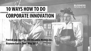 Patrick van der Pijl, CEO Business Models Inc.
Keynote Baltic Tour, May 2017
10 WAYS HOW TO DO
CORPORATE INNOVATION
 