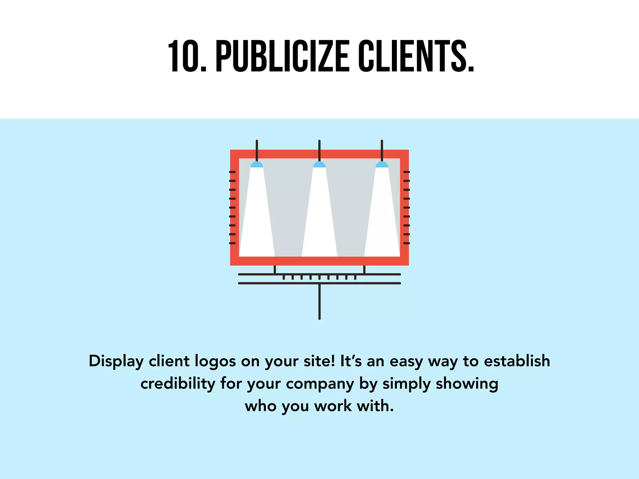 Display client logos on your site! It’s an easy way to establish
credibility for your company by simply showing
who you work with.
10. PUBLICIZE CLIENTS.
 