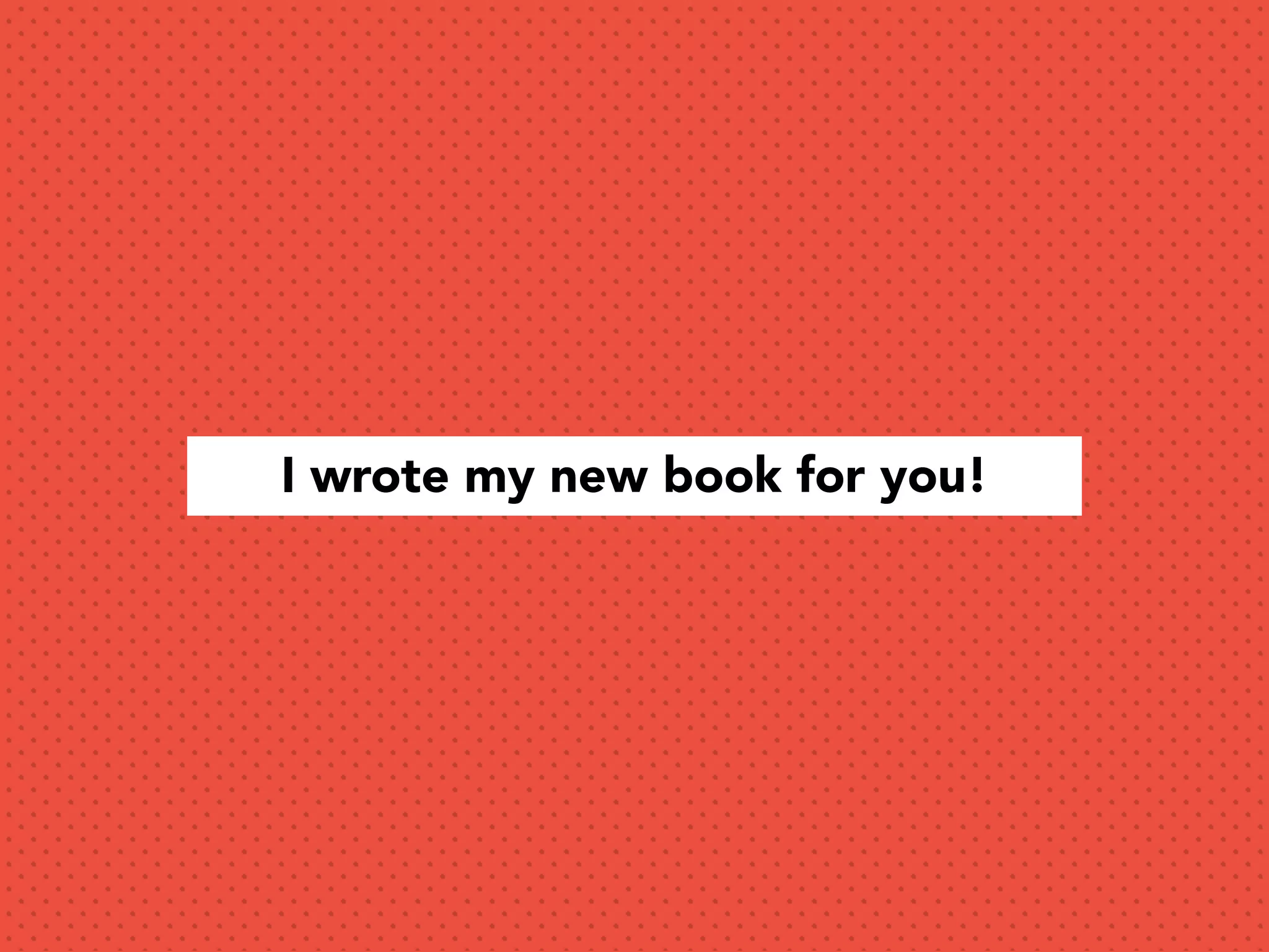 I wrote my new book for you!
 