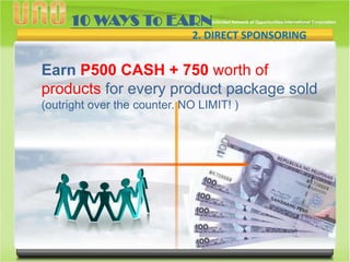 10 WAYS To EARN
2. DIRECT SPONSORING

Earn P500 CASH + 750 worth of
products for every product package sold
(outright over the counter. NO LIMIT! )

 