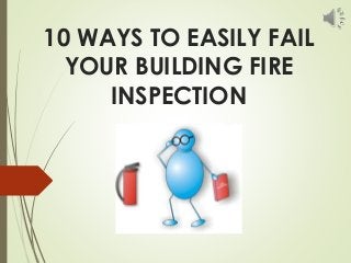 10 WAYS TO EASILY FAIL
YOUR BUILDING FIRE
INSPECTION
 